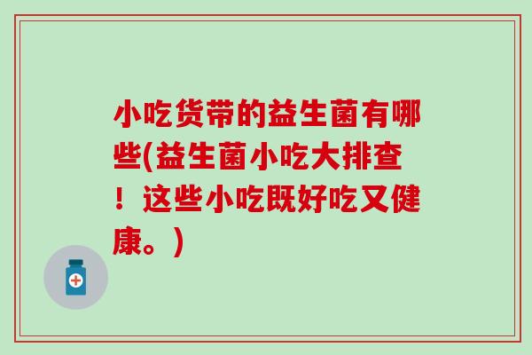 小吃货带的益生菌有哪些(益生菌小吃大排查!这些小吃既好吃又健康。) 小吃货带的益生菌有哪些(益生菌小吃大排查!这些小吃既好吃又健康。)