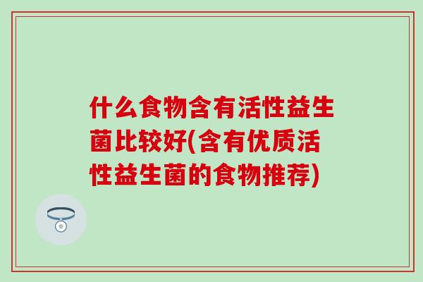 什么食物含有活性益生菌比较好(含有优质活性益生菌的食物推荐) 什么食物含有活性益生菌比较好(含有优质活性益生菌的食物推荐)