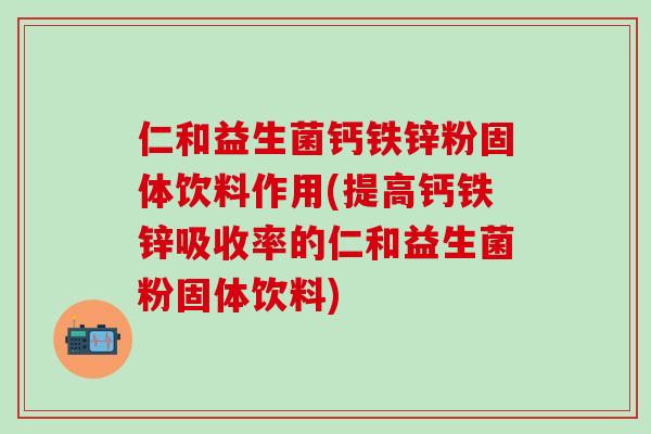 仁和益生菌钙铁锌粉固体饮料作用(提高钙铁锌吸收率的仁和益生菌粉固体饮料) 仁和益生菌钙铁锌粉固体饮料作用(提高钙铁锌吸收率的仁和益生菌粉固体饮料)