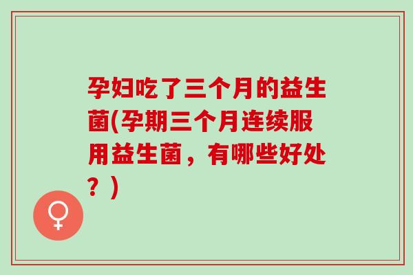 孕妇吃了三个月的益生菌(孕期三个月连续服用益生菌,有哪些好处?) 孕妇吃了三个月的益生菌(孕期三个月连续服用益生菌,有哪些好处?)