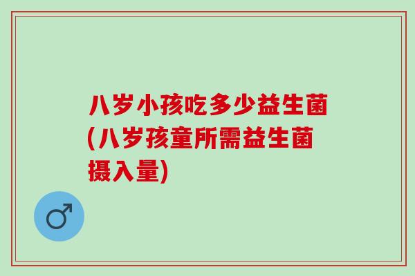 八岁小孩吃多少益生菌(八岁孩童所需益生菌摄入量) 八岁小孩吃多少益生菌(八岁孩童所需益生菌摄入量)