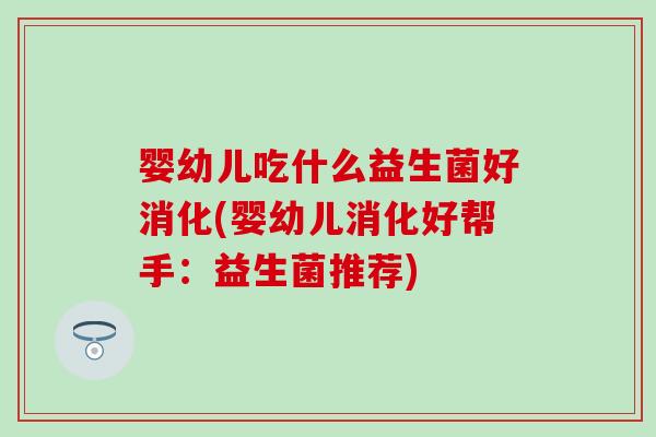 婴幼儿吃什么益生菌好消化(婴幼儿消化好帮手:益生菌推荐) 婴幼儿吃什么益生菌好消化(婴幼儿消化好帮手:益生菌推荐)