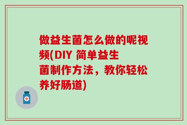做益生菌怎么做的呢视频(DIY 简单益生菌制作方法,教你轻松养好肠道) 做益生菌怎么做的呢视频(DIY 简单益生菌制作方法,教你轻松养好肠道)