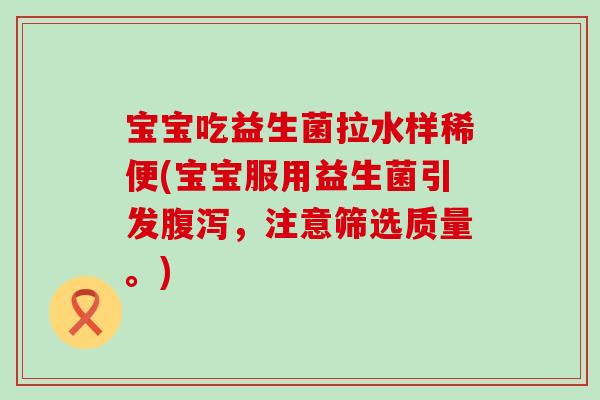 宝宝吃益生菌拉水样稀便(宝宝服用益生菌引发,注意筛选质量。) 宝宝吃益生菌拉水样稀便(宝宝服用益生菌引发,注意筛选质量。)
