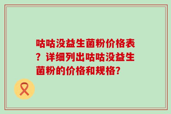 咕咕没益生菌粉价格表?详细列出咕咕没益生菌粉的价格和规格? 咕咕没益生菌粉价格表?详细列出咕咕没益生菌粉的价格和规格?