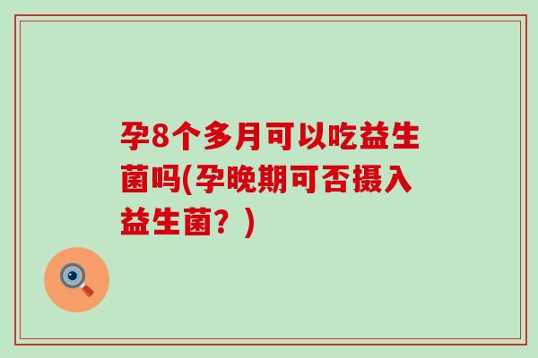 孕8个多月可以吃益生菌吗(孕晚期可否摄入益生菌?) 孕8个多月可以吃益生菌吗(孕晚期可否摄入益生菌?)