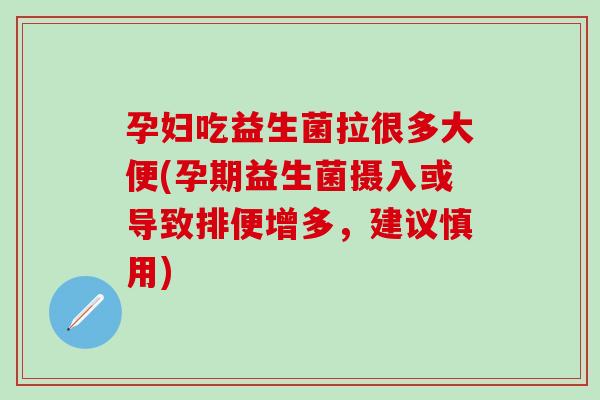 孕妇吃益生菌拉很多大便(孕期益生菌摄入或导致排便增多,建议慎用) 孕妇吃益生菌拉很多大便(孕期益生菌摄入或导致排便增多,建议慎用)