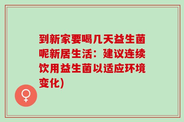 到新家要喝几天益生菌呢新居生活:建议连续饮用益生菌以适应环境变化) 到新家要喝几天益生菌呢新居生活:建议连续饮用益生菌以适应环境变化)