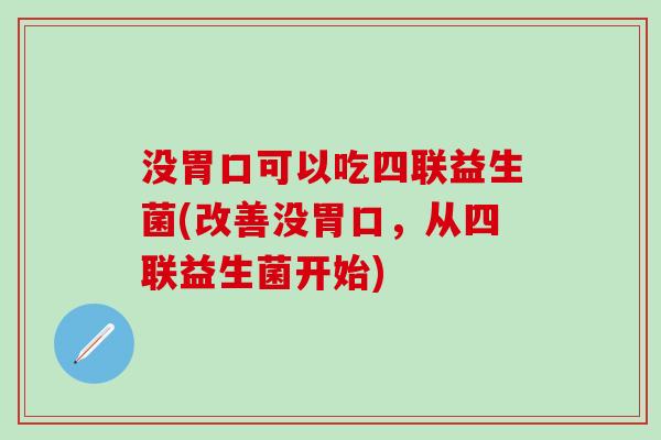 没胃口可以吃四联益生菌(改善没胃口,从四联益生菌开始) 没胃口可以吃四联益生菌(改善没胃口,从四联益生菌开始)