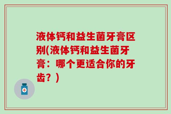 液体钙和益生菌牙膏区别(液体钙和益生菌牙膏：哪个更适合你的牙齿？)