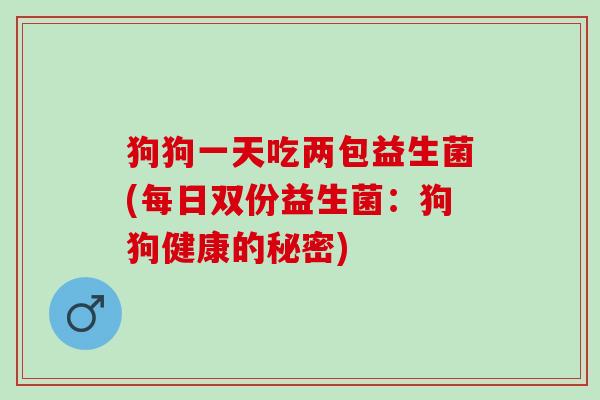 狗狗一天吃两包益生菌(每日双份益生菌:狗狗健康的秘密) 狗狗一天吃两包益生菌(每日双份益生菌:狗狗健康的秘密)
