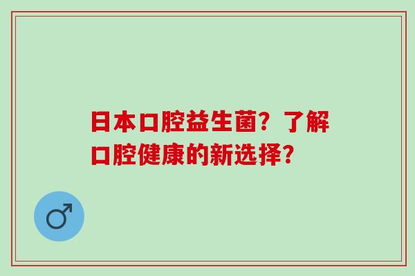 日本口腔益生菌?了解口腔健康的新选择? 日本口腔益生菌?了解口腔健康的新选择?