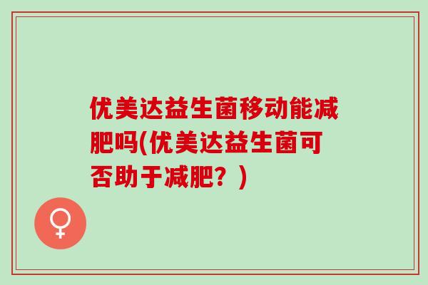优美达益生菌移动能吗(优美达益生菌可否助于？)