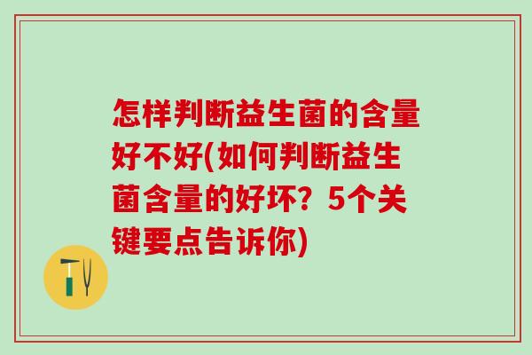 怎样判断益生菌的含量好不好(如何判断益生菌含量的好坏?5个关键要点告诉你) 怎样判断益生菌的含量好不好(如何判断益生菌含量的好坏?5个关键要点告诉你)