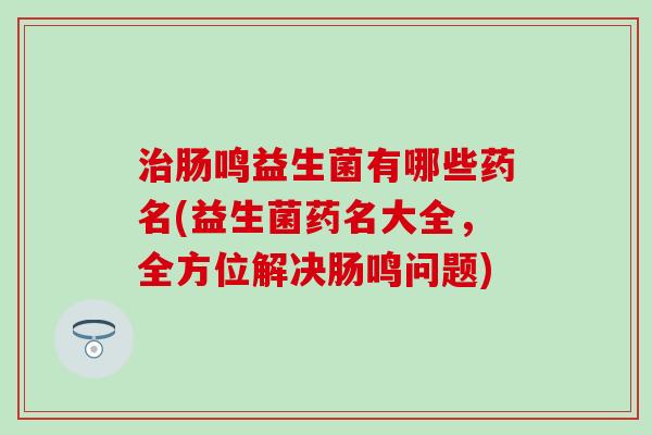 肠鸣益生菌有哪些药名(益生菌药名大全,全方位解决肠鸣问题) 肠鸣益生菌有哪些药名(益生菌药名大全,全方位解决肠鸣问题)
