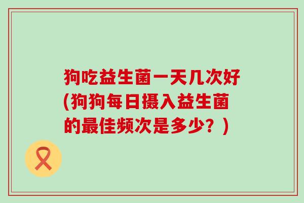狗吃益生菌一天几次好(狗狗每日摄入益生菌的佳频次是多少?) 狗吃益生菌一天几次好(狗狗每日摄入益生菌的佳频次是多少?)