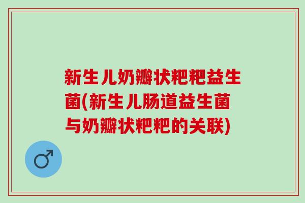 新生儿奶瓣状粑粑益生菌(新生儿肠道益生菌与奶瓣状粑粑的关联) 新生儿奶瓣状粑粑益生菌(新生儿肠道益生菌与奶瓣状粑粑的关联)