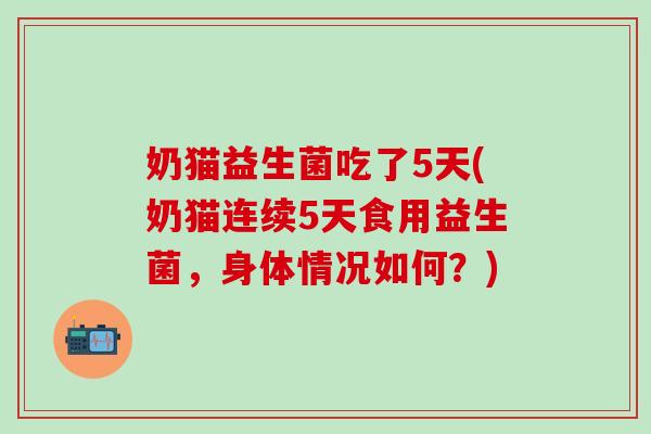 奶猫益生菌吃了5天(奶猫连续5天食用益生菌,身体情况如何?) 奶猫益生菌吃了5天(奶猫连续5天食用益生菌,身体情况如何?)