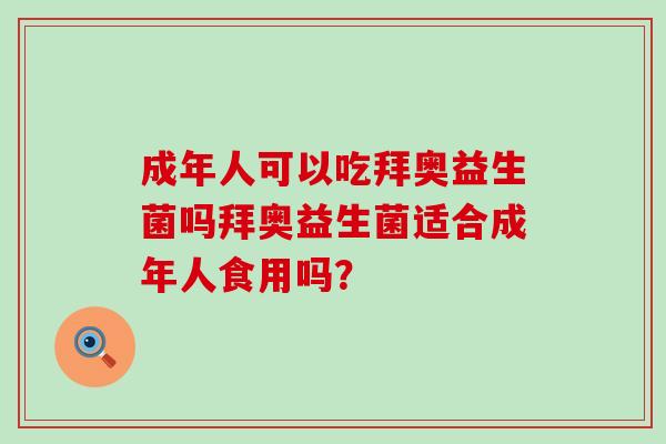 成年人可以吃拜奥益生菌吗拜奥益生菌适合成年人食用吗? 成年人可以吃拜奥益生菌吗拜奥益生菌适合成年人食用吗?