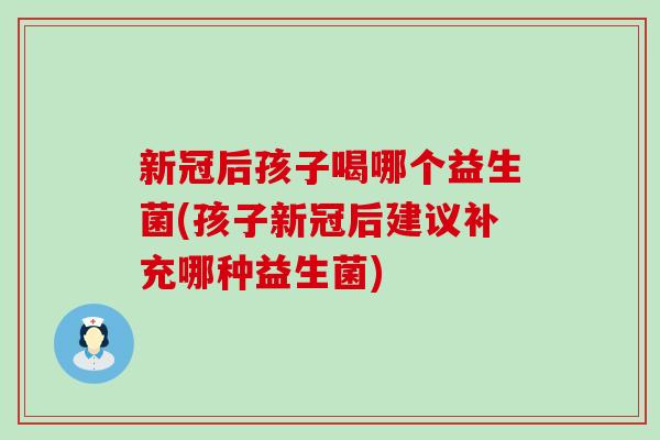 新冠后孩子喝哪个益生菌(孩子新冠后建议补充哪种益生菌) 新冠后孩子喝哪个益生菌(孩子新冠后建议补充哪种益生菌)