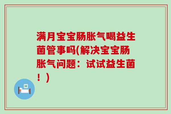 满月宝宝肠喝益生菌管事吗(解决宝宝肠问题：试试益生菌！)