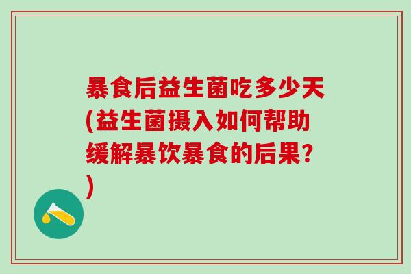 暴食后益生菌吃多少天(益生菌摄入如何帮助缓解暴饮暴食的后果?) 暴食后益生菌吃多少天(益生菌摄入如何帮助缓解暴饮暴食的后果?)