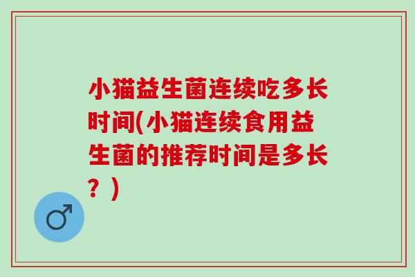 小猫益生菌连续吃多长时间(小猫连续食用益生菌的推荐时间是多长？)