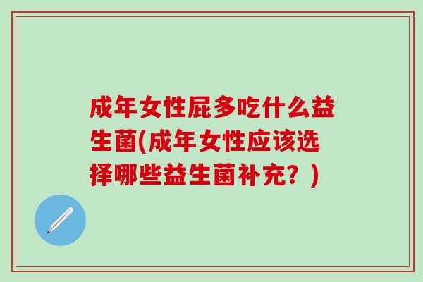 成年女性屁多吃什么益生菌(成年女性应该选择哪些益生菌补充？)