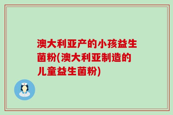 澳大利亚产的小孩益生菌粉(澳大利亚制造的儿童益生菌粉) 澳大利亚产的小孩益生菌粉(澳大利亚制造的儿童益生菌粉)