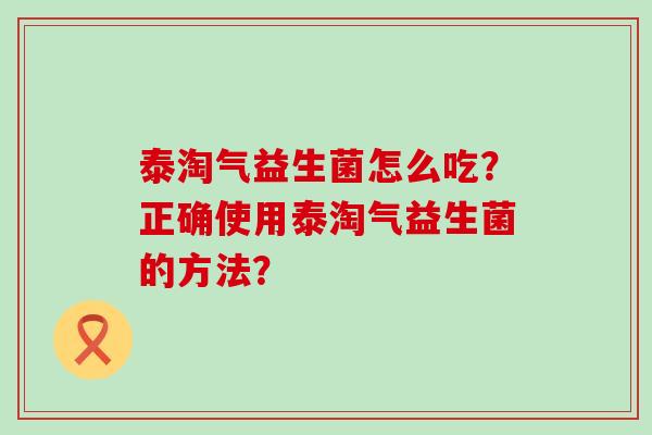 泰淘气益生菌怎么吃？正确使用泰淘气益生菌的方法？