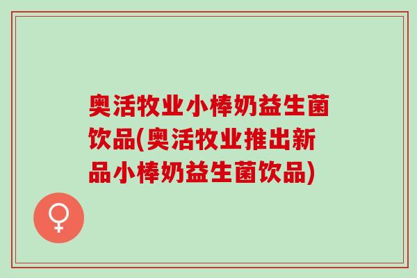 奥活牧业小棒奶益生菌饮品(奥活牧业推出新品小棒奶益生菌饮品) 奥活牧业小棒奶益生菌饮品(奥活牧业推出新品小棒奶益生菌饮品)