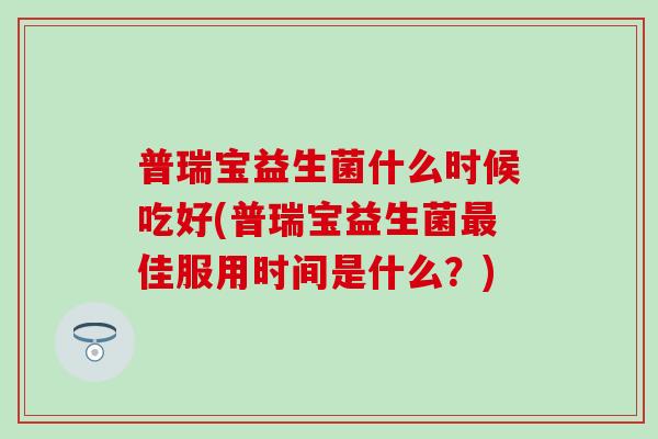普瑞宝益生菌什么时候吃好(普瑞宝益生菌佳服用时间是什么?) 普瑞宝益生菌什么时候吃好(普瑞宝益生菌佳服用时间是什么?)