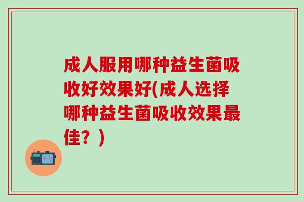 成人服用哪种益生菌吸收好效果好(成人选择哪种益生菌吸收效果佳？)