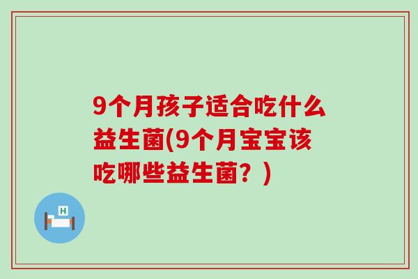 9个月孩子适合吃什么益生菌(9个月宝宝该吃哪些益生菌?) 9个月孩子适合吃什么益生菌(9个月宝宝该吃哪些益生菌?)