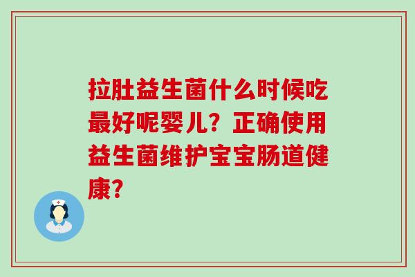 拉肚益生菌什么时候吃好呢婴儿？正确使用益生菌维护宝宝肠道健康？