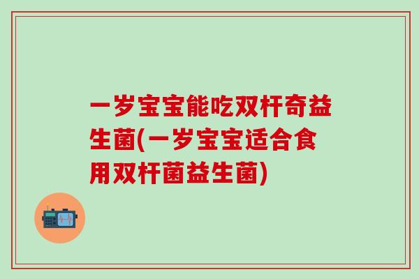 一岁宝宝能吃双杆奇益生菌(一岁宝宝适合食用双杆菌益生菌) 一岁宝宝能吃双杆奇益生菌(一岁宝宝适合食用双杆菌益生菌)