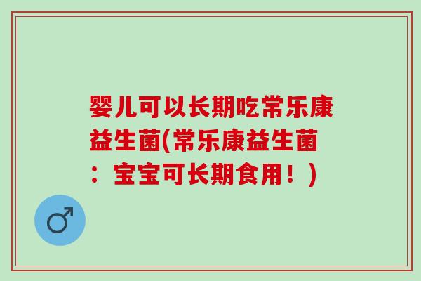 婴儿可以长期吃常乐康益生菌(常乐康益生菌:宝宝可长期食用!) 婴儿可以长期吃常乐康益生菌(常乐康益生菌:宝宝可长期食用!)