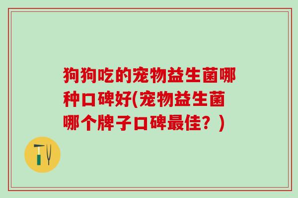 狗狗吃的宠物益生菌哪种口碑好(宠物益生菌哪个牌子口碑佳?) 狗狗吃的宠物益生菌哪种口碑好(宠物益生菌哪个牌子口碑佳?)
