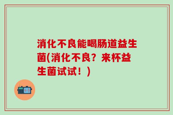 能喝肠道益生菌(？来杯益生菌试试！)