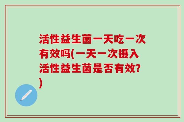 活性益生菌一天吃一次有效吗(一天一次摄入活性益生菌是否有效?) 活性益生菌一天吃一次有效吗(一天一次摄入活性益生菌是否有效?)