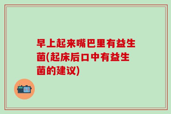 早上起来嘴巴里有益生菌(起床后口中有益生菌的建议) 早上起来嘴巴里有益生菌(起床后口中有益生菌的建议)