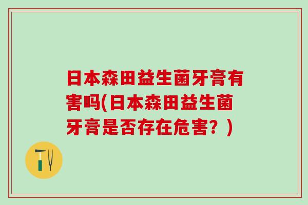 日本森田益生菌牙膏有害吗(日本森田益生菌牙膏是否存在危害?) 日本森田益生菌牙膏有害吗(日本森田益生菌牙膏是否存在危害?)
