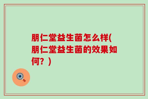 朋仁堂益生菌怎么样(朋仁堂益生菌的效果如何？)