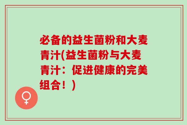 必备的益生菌粉和大麦青汁(益生菌粉与大麦青汁:促进健康的完美组合!) 必备的益生菌粉和大麦青汁(益生菌粉与大麦青汁:促进健康的完美组合!)
