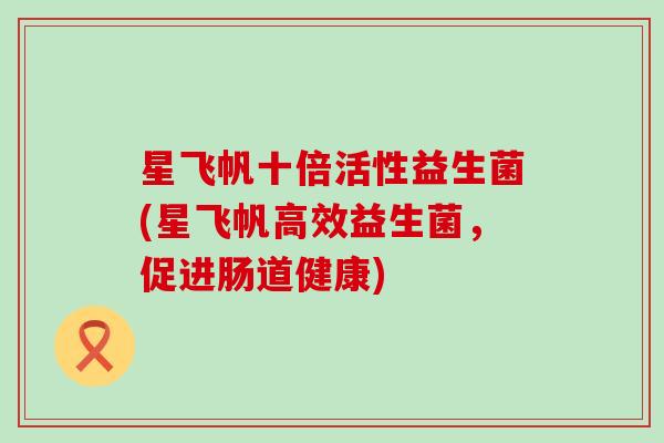 星飞帆十倍活性益生菌(星飞帆高效益生菌，促进肠道健康)