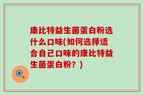 康比特益生菌蛋白粉选什么口味(如何选择适合自己口味的康比特益生菌蛋白粉?) 康比特益生菌蛋白粉选什么口味(如何选择适合自己口味的康比特益生菌蛋白粉?)
