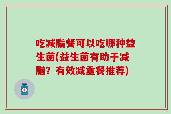 吃减脂餐可以吃哪种益生菌(益生菌有助于减脂?有效减重餐推荐) 吃减脂餐可以吃哪种益生菌(益生菌有助于减脂?有效减重餐推荐)