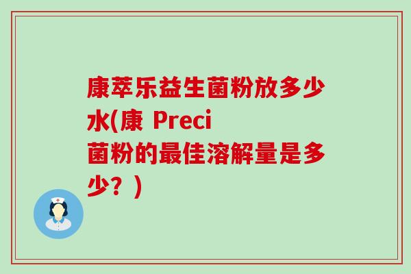 康萃乐益生菌粉放多少水(康 Preci 菌粉的佳溶解量是多少?) 康萃乐益生菌粉放多少水(康 Preci 菌粉的佳溶解量是多少?)