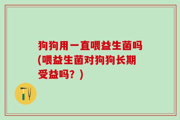 狗狗用一直喂益生菌吗(喂益生菌对狗狗长期受益吗？)