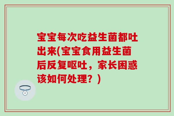 宝宝每次吃益生菌都吐出来(宝宝食用益生菌后反复,家长困惑该如何处理?) 宝宝每次吃益生菌都吐出来(宝宝食用益生菌后反复,家长困惑该如何处理?)